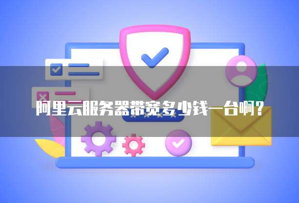 阿里云服务器带宽多少钱一台啊?