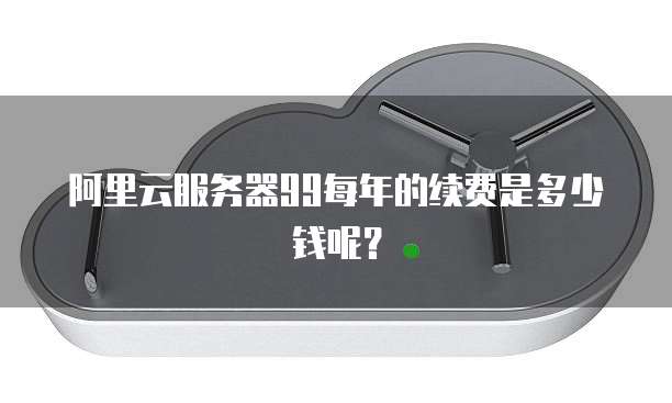 阿里云服务器99每年的续费是多少钱呢?