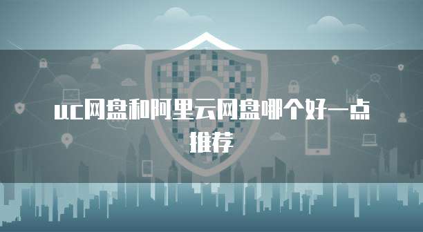uc网盘和阿里云网盘哪个好一点推荐