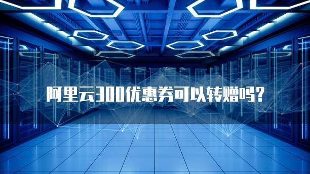 阿里云300优惠券可以转赠吗?