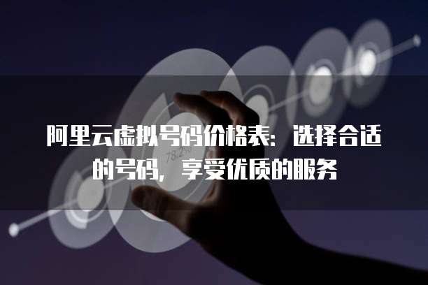 阿里云虚拟号码价格表:选择合适的号码,享受优质的服务