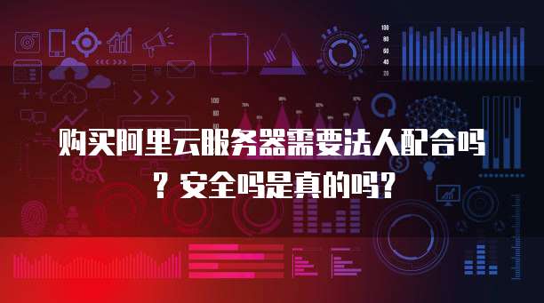 购买阿里云服务器需要法人配合吗？安全吗是真的吗？