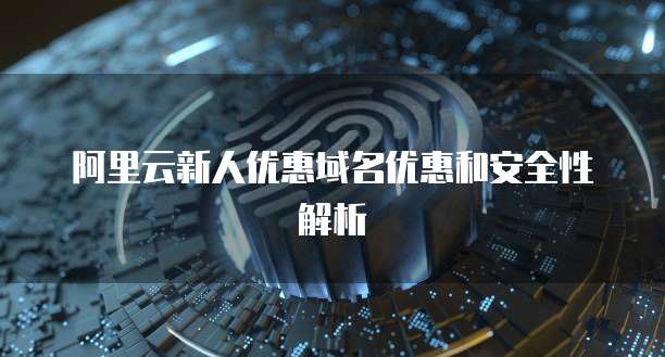 阿里云新人优惠域名优惠和安全性解析