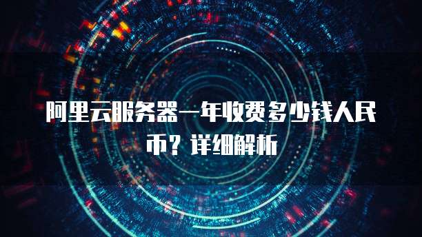 阿里云服务器一年收费多少钱人民币?详细解析
