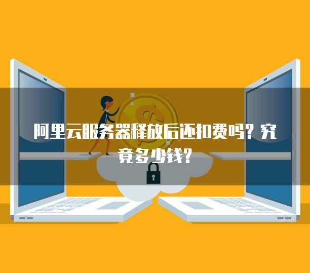 阿里云服务器释放后还扣费吗？究竟多少钱？