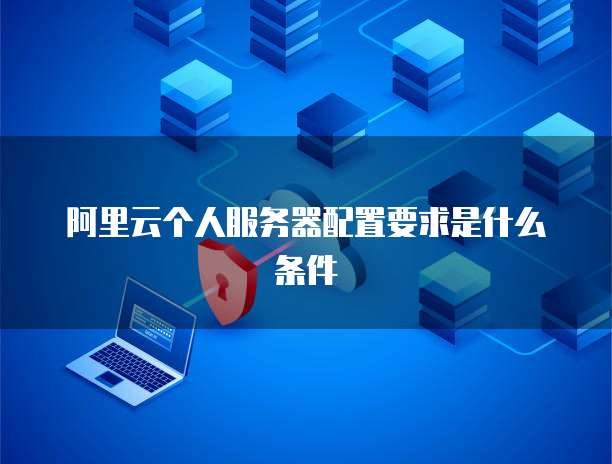 阿里云个人服务器配置要求是什么条件