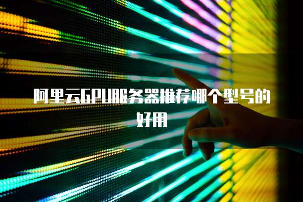 阿里云GPU服务器推荐哪个型号的好用