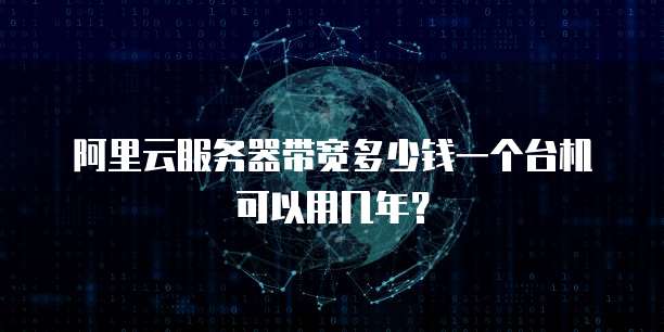 阿里云服务器带宽多少钱一个台机可以用几年?