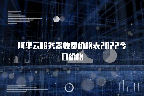 阿里云服务器收费价格表2022今日价格