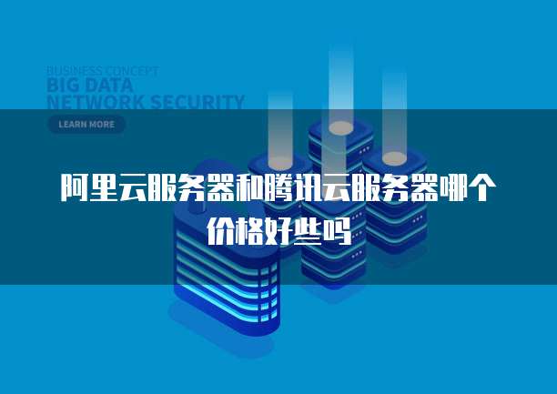 阿里云服务器和腾讯云服务器哪个价格好些吗