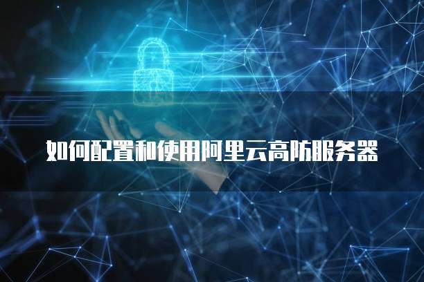 如何配置和使用阿里云高防服务器