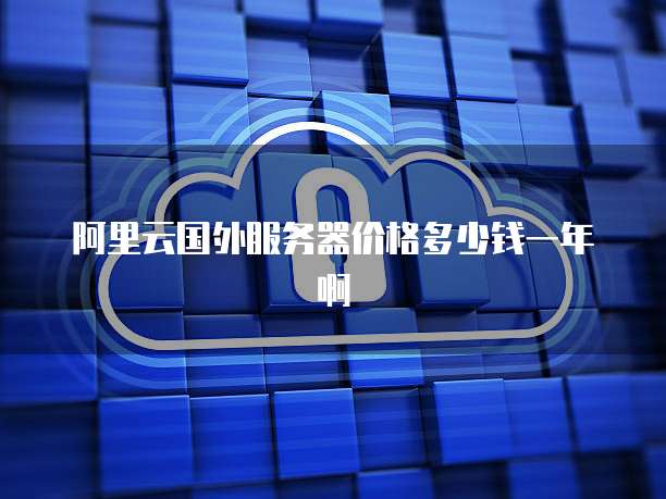 阿里云国外服务器价格多少钱一年啊