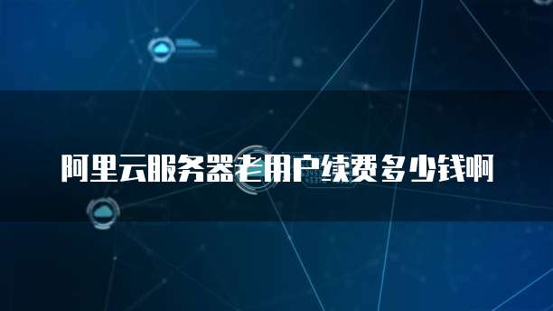 阿里云服务器老用户续费多少钱啊