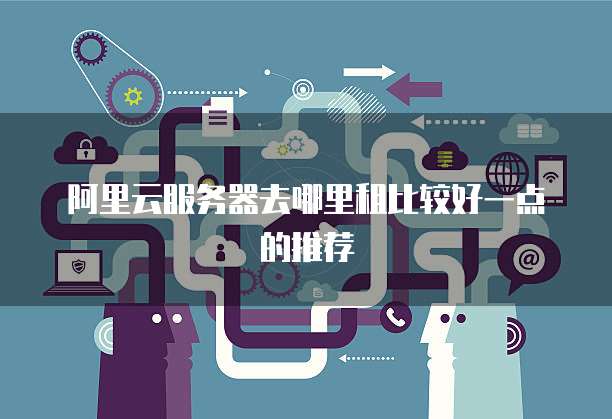阿里云服务器去哪里租比较好一点的推荐