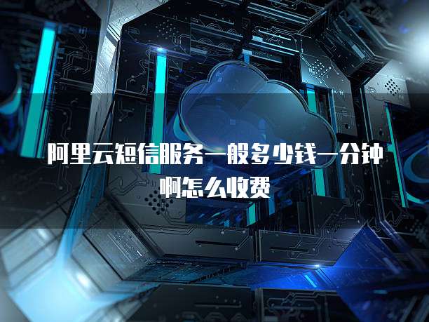 阿里云短信服务一般多少钱一分钟啊怎么收费