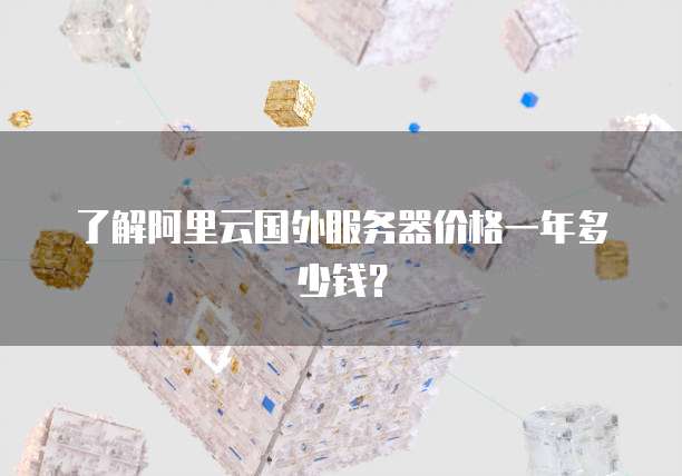 了解阿里云国外服务器价格一年多少钱?