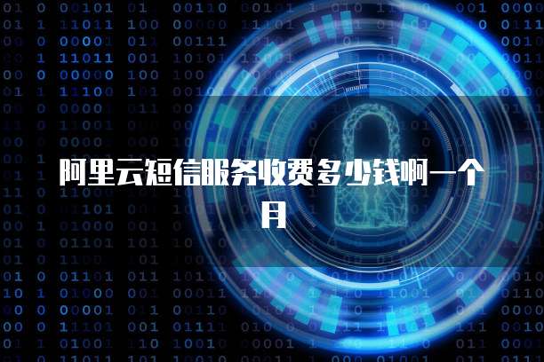 阿里云短信服务收费多少钱啊一个月