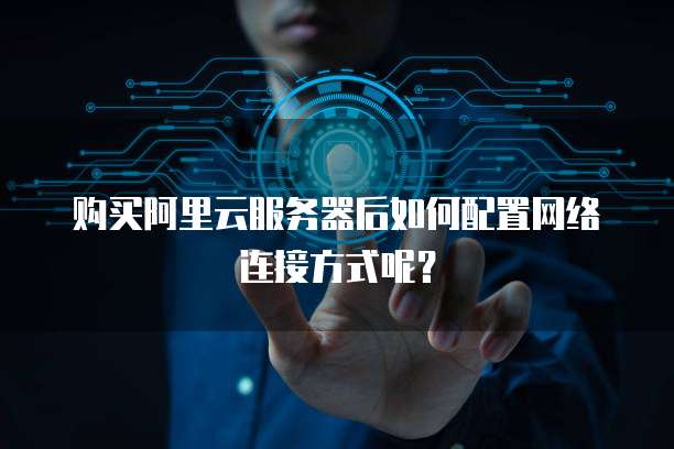 购买阿里云服务器后如何配置网络连接方式呢?