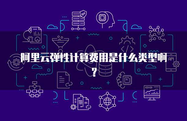 阿里云弹性计算费用是什么类型啊?