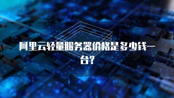 阿里云轻量服务器价格是多少钱一台？