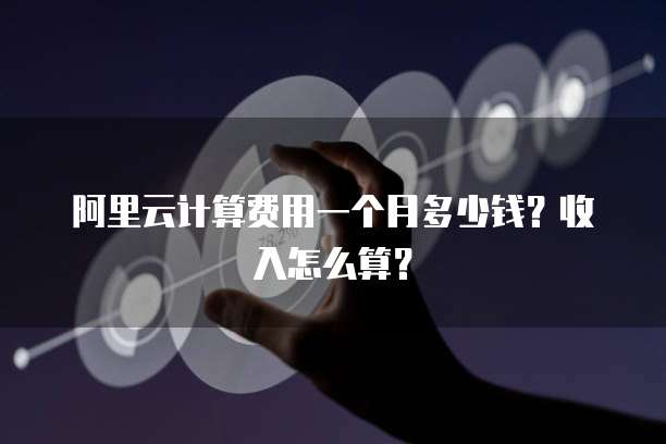 阿里云计算费用一个月多少钱?收入怎么算?