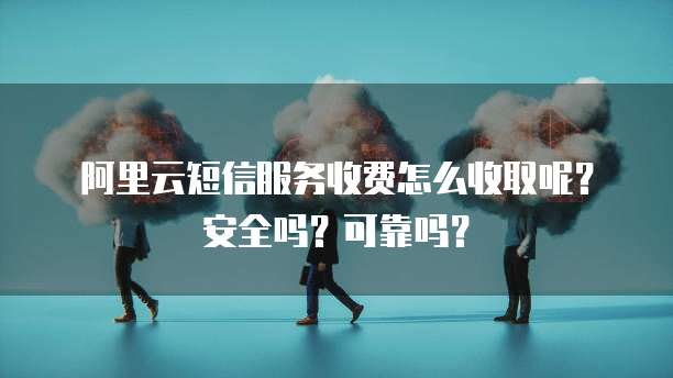阿里云短信服务收费怎么收取呢?安全吗?可靠吗?