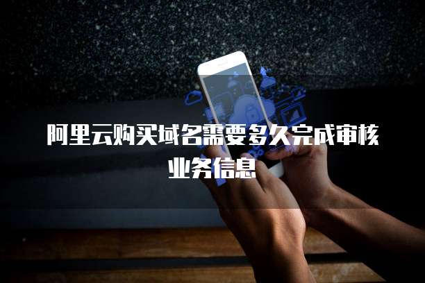 阿里云购买域名需要多久完成审核业务信息