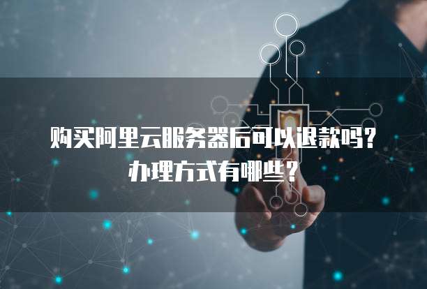 购买阿里云服务器后可以退款吗?办理方式有哪些?