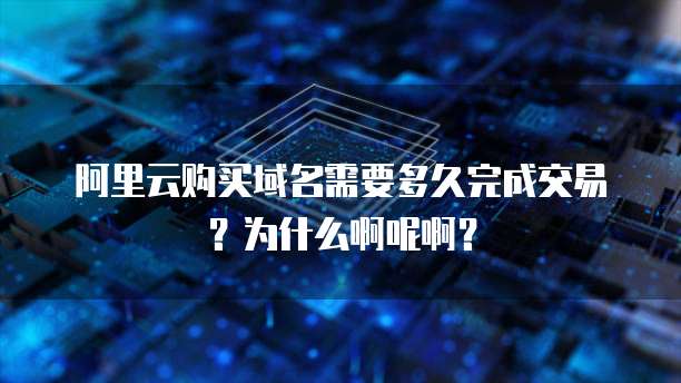 阿里云购买域名需要多久完成交易?为什么啊呢啊?