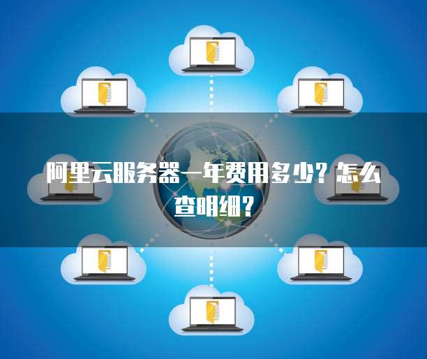 阿里云服务器一年费用多少?怎么查明细?