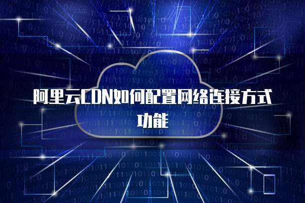 阿里云CDN如何配置网络连接方式功能
