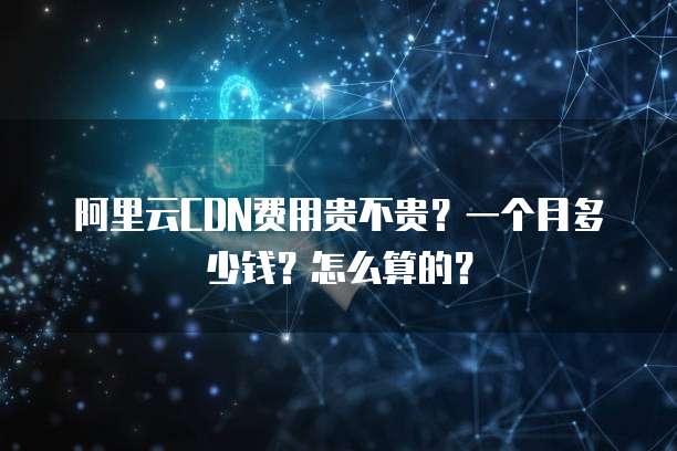 阿里云CDN费用贵不贵?一个月多少钱?怎么算的?