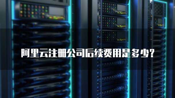 阿里云注册公司后续费用是多少?