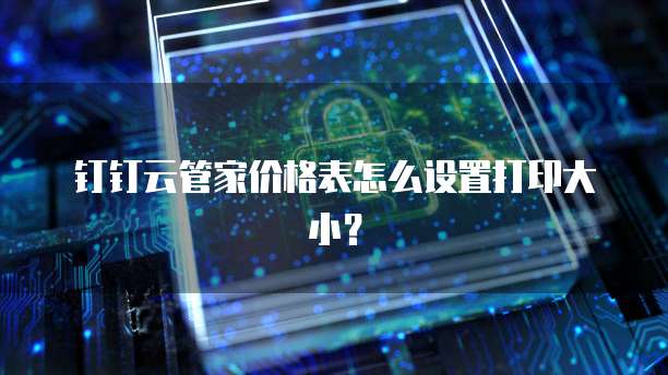 钉钉云管家价格表怎么设置打印大小?