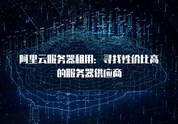 阿里云服务器租用:寻找性价比高的服务器供应商