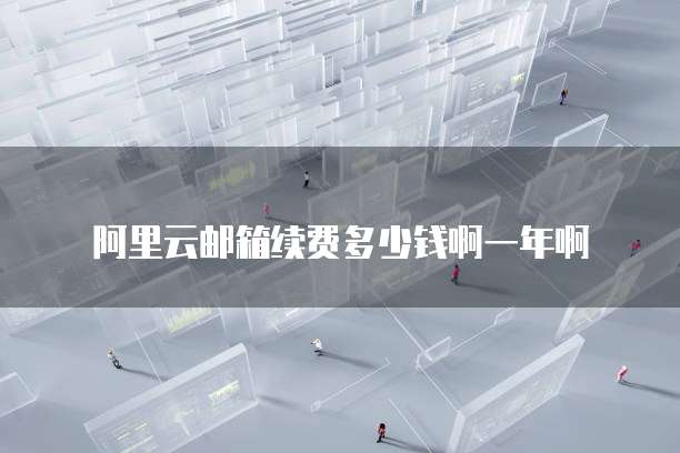 阿里云邮箱续费多少钱啊一年啊