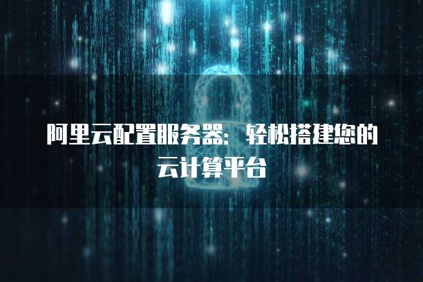阿里云配置服务器：轻松搭建您的云计算平台