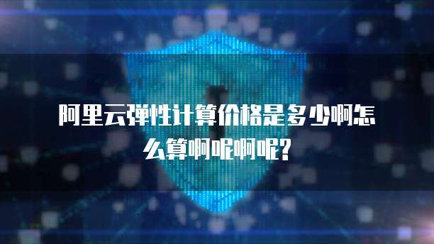阿里云弹性计算价格是多少啊怎么算啊呢啊呢?