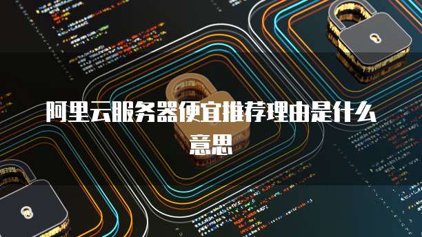 阿里云服务器便宜推荐理由是什么意思