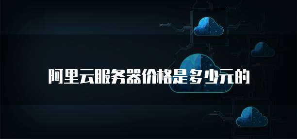阿里云服务器价格是多少元的