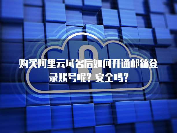 购买阿里云域名后如何开通邮箱登录账号呢?安全吗?