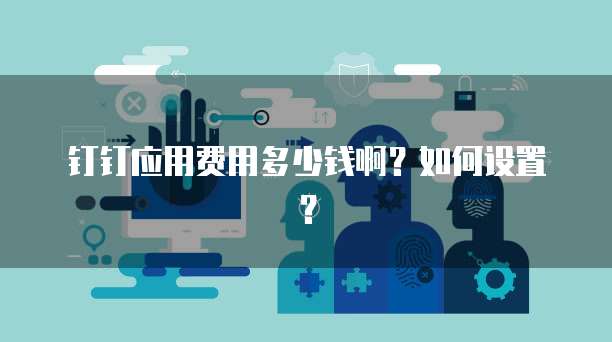钉钉应用费用多少钱啊?如何设置?