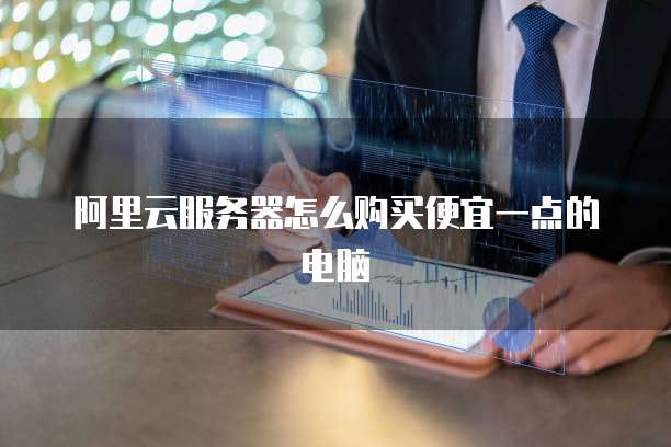阿里云服务器怎么购买便宜一点的电脑