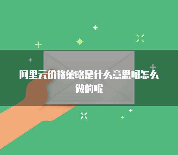 阿里云价格策略是什么意思呀怎么做的呢