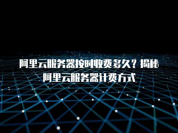 阿里云服务器按时收费多久?揭秘阿里云服务器计费方式
