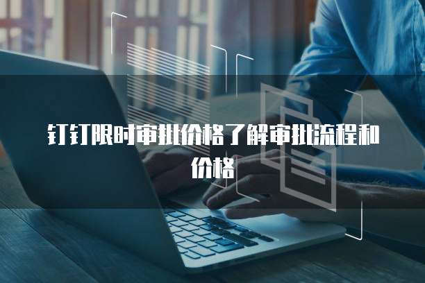 钉钉限时审批价格了解审批流程和价格