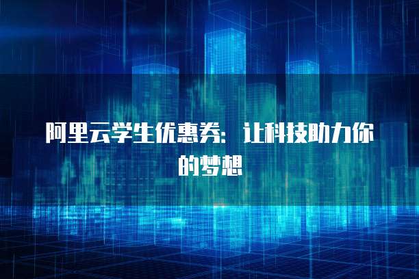 阿里云学生优惠券:让科技助力你的梦想