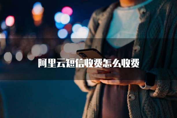 阿里云短信收费怎么收费