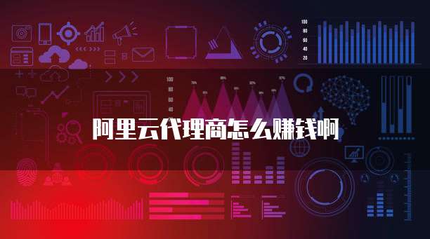 阿里云代理商怎么赚钱啊