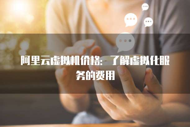阿里云虚拟机价格：了解虚拟化服务的费用